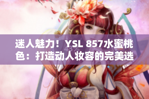 迷人魅力！YSL 857水蜜桃色：打造動人妝容的完美選擇