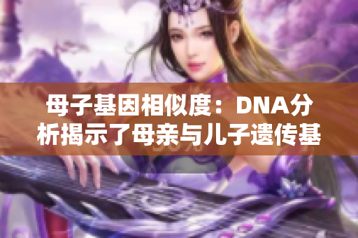 母子基因相似度：DNA分析揭示了母親與兒子遺傳基因的相似性