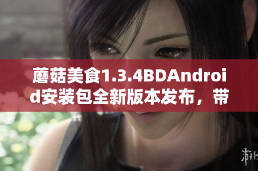 蘑菇美食1.3.4BDAndroid安裝包全新版本發(fā)布，帶來全新功能