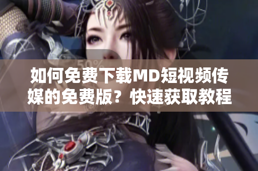 如何免費下載MD短視頻傳媒的免費版？快速獲取教程!