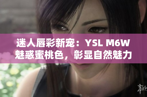 迷人唇彩新寵：YSL M6W魅惑蜜桃色，彰顯自然魅力