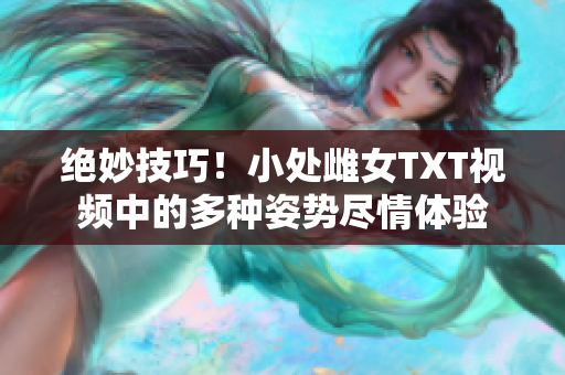 絕妙技巧！小處雌女TXT視頻中的多種姿勢(shì)盡情體驗(yàn)