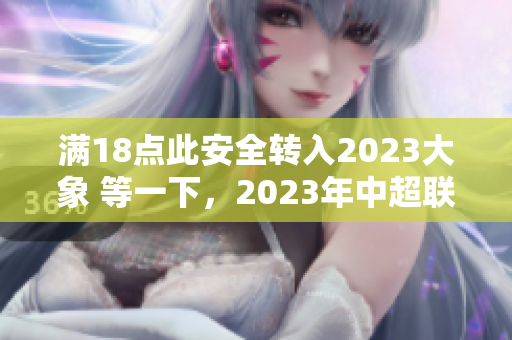 滿18點(diǎn)此安全轉(zhuǎn)入2023大象 等一下，2023年中超聯(lián)賽新政策出爐