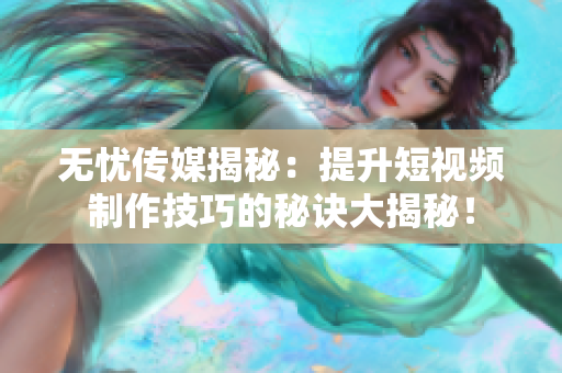 無憂傳媒揭秘：提升短視頻制作技巧的秘訣大揭秘！