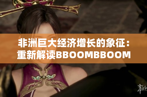 非洲巨大經(jīng)濟(jì)增長(zhǎng)的象征：重新解讀BBOOMBBOOM