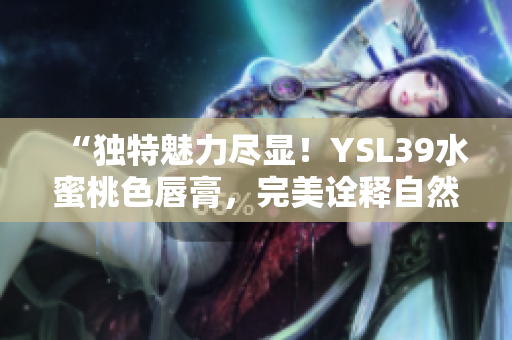 “獨特魅力盡顯！YSL39水蜜桃色唇膏，完美詮釋自然妝容魅力！”