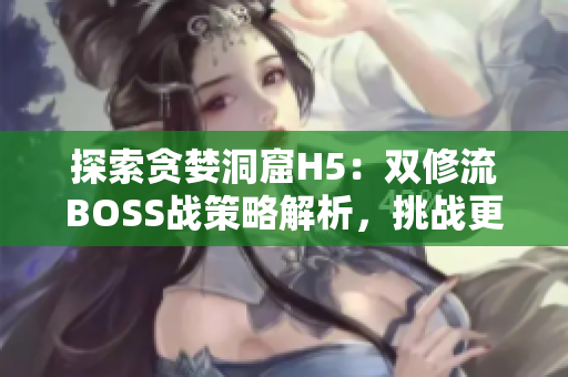 探索貪婪洞窟H5：雙修流BOSS戰(zhàn)策略解析，挑戰(zhàn)更高難度！