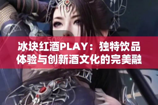 冰塊紅酒PLAY：獨(dú)特飲品體驗(yàn)與創(chuàng)新酒文化的完美融合