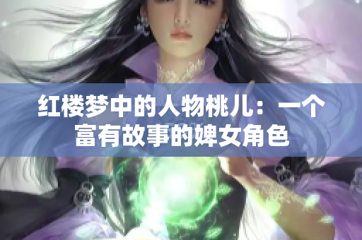 紅樓夢中的人物桃兒：一個富有故事的婢女角色