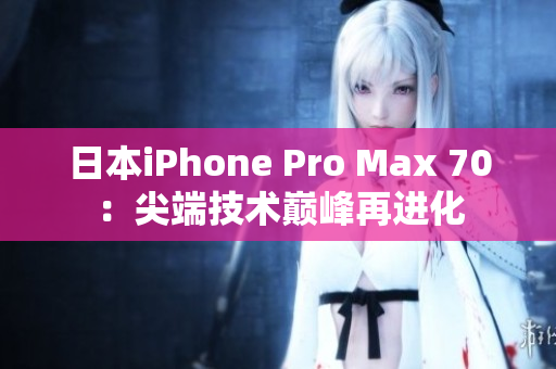 日本iPhone Pro Max 70：尖端技術(shù)巔峰再進(jìn)化