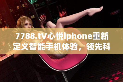 7788.t∨心悅iphone重新定義智能手機(jī)體驗(yàn)，領(lǐng)先科技潮流