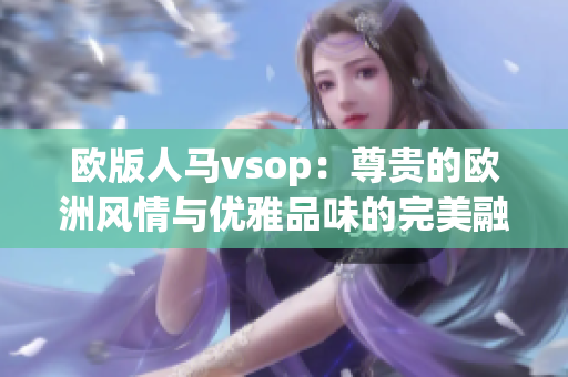 歐版人馬vsop：尊貴的歐洲風(fēng)情與優(yōu)雅品味的完美融合