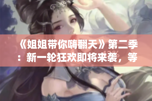 《姐姐帶你嗨翻天》第二季：新一輪狂歡即將來襲，等你來Join in!