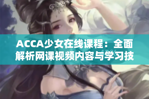 ACCA少女在線課程：全面解析網(wǎng)課視頻內(nèi)容與學(xué)習(xí)技巧