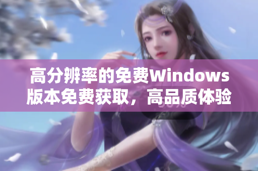 高分辨率的免費(fèi)Windows版本免費(fèi)獲取，高品質(zhì)體驗(yàn)