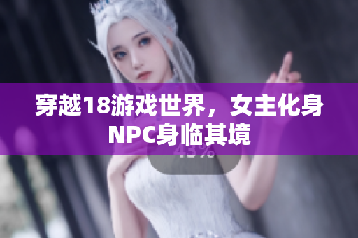 穿越18游戲世界，女主化身NPC身臨其境