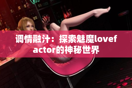 調(diào)情融汁：探索魅魔lovefactor的神秘世界