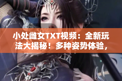 小處雌女TXT視頻：全新玩法大揭秘！多種姿勢體驗，精彩紛呈不容錯過！