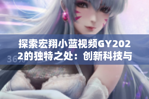 探索宏翔小藍視頻GY2022的獨特之處：創(chuàng)新科技與娛樂體驗的完美融合