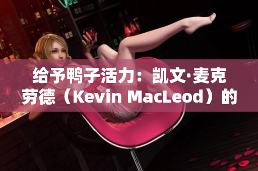 給予鴨子活力：凱文·麥克勞德（Kevin MacLeod）的音樂新篇章