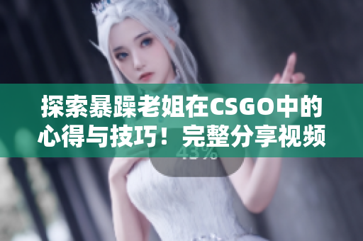 探索暴躁老姐在CSGO中的心得與技巧！完整分享視頻，不容錯過！