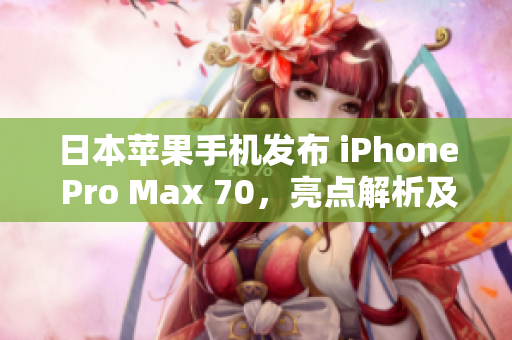 日本蘋果手機(jī)發(fā)布 iPhone Pro Max 70，亮點(diǎn)解析及用戶反應(yīng)