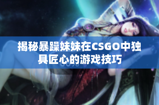 揭秘暴躁妹妹在CSGO中獨具匠心的游戲技巧