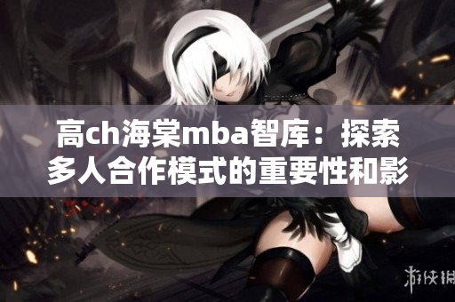 高ch海棠mba智庫：探索多人合作模式的重要性和影響