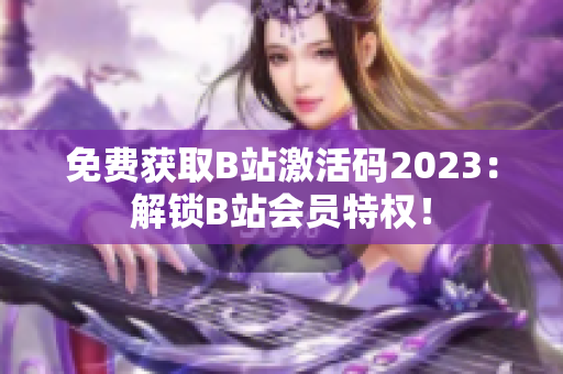 免費獲取B站激活碼2023：解鎖B站會員特權(quán)！