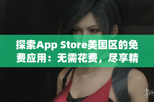 探索App Store美國區(qū)的免費應(yīng)用：無需花費，盡享精彩內(nèi)容