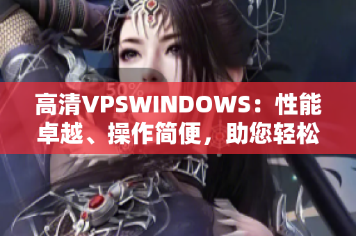 高清VPSWINDOWS：性能卓越、操作簡(jiǎn)便，助您輕松構(gòu)建高效網(wǎng)絡(luò)環(huán)境