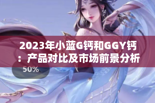 2023年小藍G鈣和GGY鈣：產(chǎn)品對比及市場前景分析