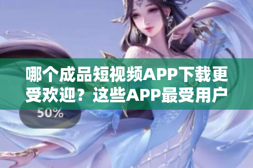 哪個成品短視頻APP下載更受歡迎？這些APP最受用戶歡迎