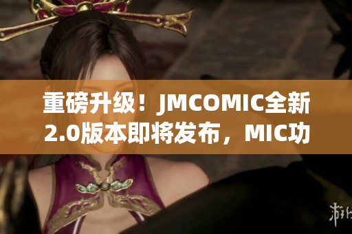 重磅升級！JMCOMIC全新2.0版本即將發(fā)布，MIC功能再升級！