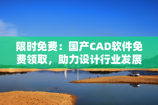 限時免費：國產CAD軟件免費領取，助力設計行業(yè)發(fā)展