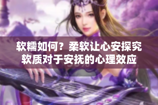 軟糯如何？柔軟讓心安探究軟質(zhì)對(duì)于安撫的心理效應(yīng)