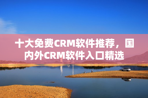 十大免費(fèi)CRM軟件推薦，國(guó)內(nèi)外CRM軟件入口精選