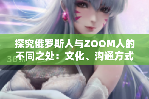 探究俄羅斯人與ZOOM人的不同之處：文化、溝通方式及工作習(xí)慣的對(duì)比分析