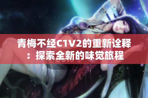 青梅不經(jīng)C1V2的重新詮釋：探索全新的味覺旅程