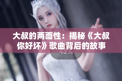 大叔的兩面性：揭秘《大叔你好壞》歌曲背后的故事