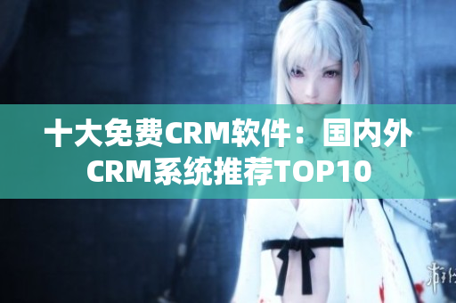 十大免費(fèi)CRM軟件：國(guó)內(nèi)外CRM系統(tǒng)推薦TOP10