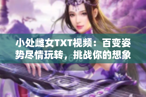 小處雌女TXT視頻：百變姿勢盡情玩轉(zhuǎn)，挑戰(zhàn)你的想象力！