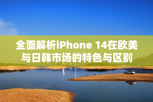 全面解析iPhone 14在歐美與日韓市場的特色與區(qū)別