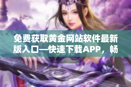 免費獲取黃金網(wǎng)站軟件最新版入口—快速下載APP，暢享精彩內(nèi)容