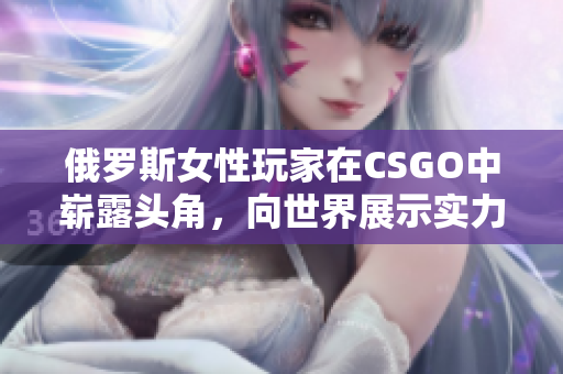 俄羅斯女性玩家在CSGO中嶄露頭角，向世界展示實力