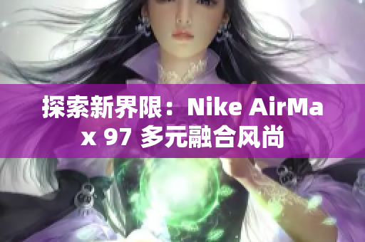 探索新界限：Nike AirMax 97 多元融合風尚