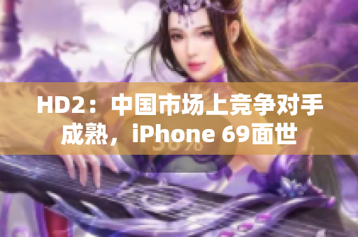 HD2：中國(guó)市場(chǎng)上競(jìng)爭(zhēng)對(duì)手成熟，iPhone 69面世