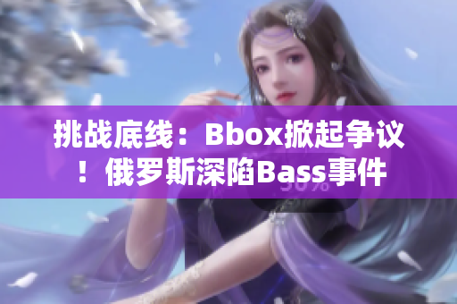 挑戰(zhàn)底線：Bbox掀起爭(zhēng)議！俄羅斯深陷Bass事件