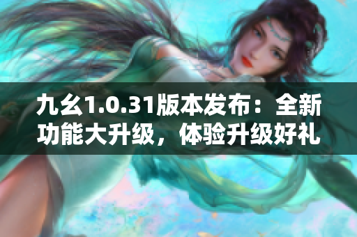 九幺1.0.31版本發(fā)布：全新功能大升級(jí)，體驗(yàn)升級(jí)好禮相伴