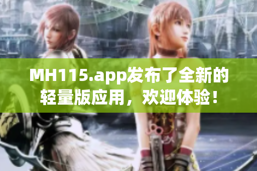 MH115.app發(fā)布了全新的輕量版應用，歡迎體驗！